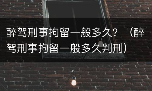 醉驾刑事拘留一般多久？（醉驾刑事拘留一般多久判刑）