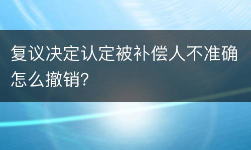 复议决定认定被补偿人不准确怎么撤销？