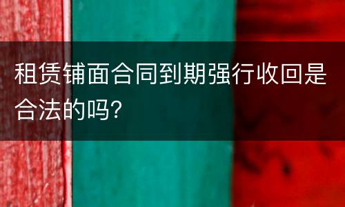 租赁铺面合同到期强行收回是合法的吗？