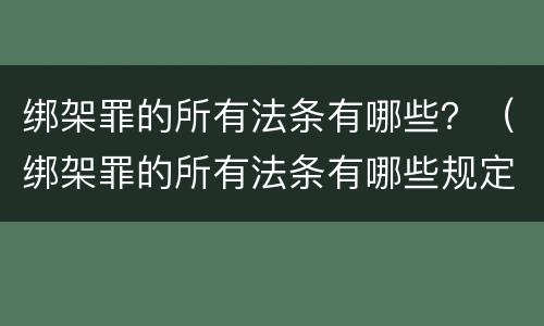绑架罪的所有法条有哪些？（绑架罪的所有法条有哪些规定）