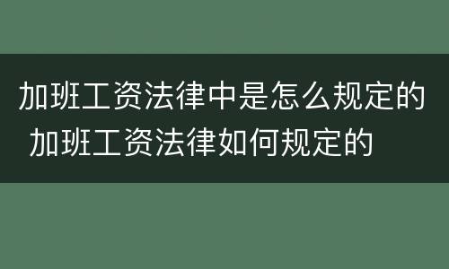 加班工资法律中是怎么规定的 加班工资法律如何规定的