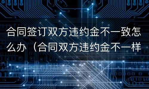 合同签订双方违约金不一致怎么办（合同双方违约金不一样行吗）