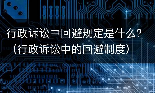 行政诉讼中回避规定是什么？（行政诉讼中的回避制度）