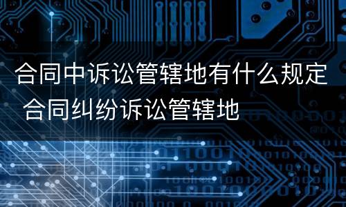 合同中诉讼管辖地有什么规定 合同纠纷诉讼管辖地