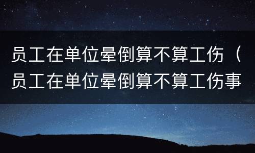 员工在单位晕倒算不算工伤（员工在单位晕倒算不算工伤事故）