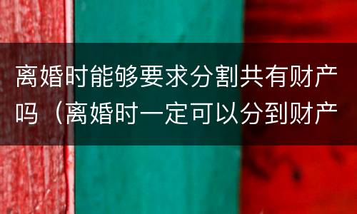 离婚时能够要求分割共有财产吗（离婚时一定可以分到财产吗）