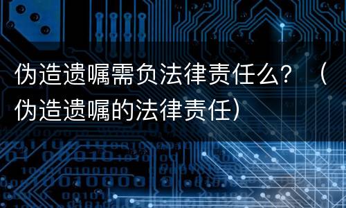 伪造遗嘱需负法律责任么？（伪造遗嘱的法律责任）