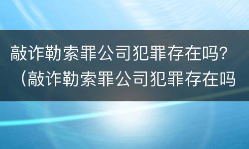 敲诈勒索罪公司犯罪存在吗？（敲诈勒索罪公司犯罪存在吗）