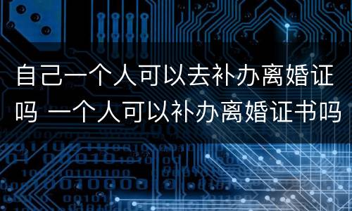 自己一个人可以去补办离婚证吗 一个人可以补办离婚证书吗
