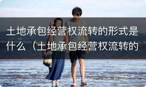 土地承包经营权流转的形式是什么（土地承包经营权流转的形式是什么意思）