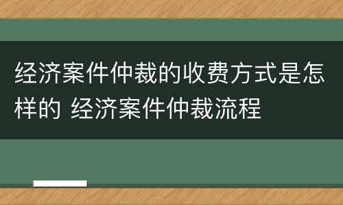 经济案件仲裁的收费方式是怎样的 经济案件仲裁流程