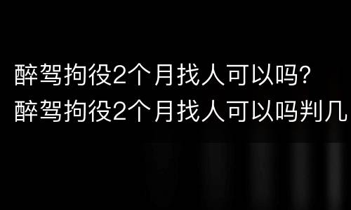 醉驾拘役2个月找人可以吗？ 醉驾拘役2个月找人可以吗判几年