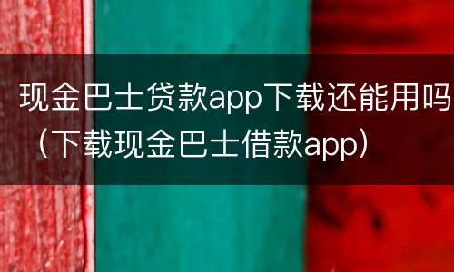 现金巴士贷款app下载还能用吗（下载现金巴士借款app）