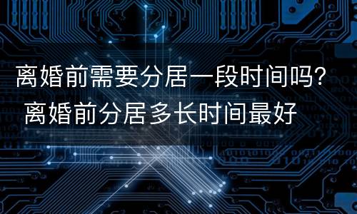 离婚前需要分居一段时间吗？ 离婚前分居多长时间最好