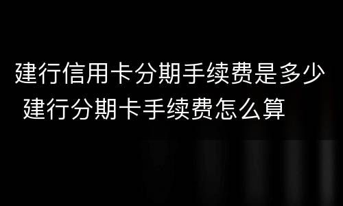建行信用卡分期手续费是多少 建行分期卡手续费怎么算