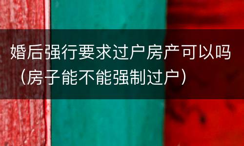 婚后强行要求过户房产可以吗（房子能不能强制过户）