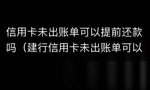 信用卡未出账单可以提前还款吗（建行信用卡未出账单可以提前还款吗）