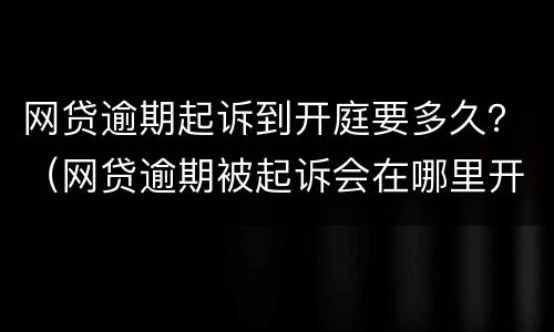 网贷逾期起诉到开庭要多久？（网贷逾期被起诉会在哪里开庭）