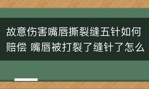 故意伤害嘴唇撕裂缝五针如何赔偿 嘴唇被打裂了缝针了怎么赔偿