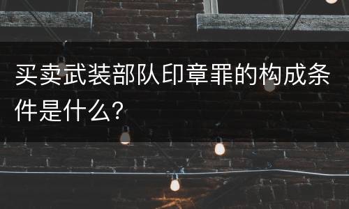 买卖武装部队印章罪的构成条件是什么？