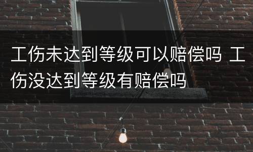 工伤未达到等级可以赔偿吗 工伤没达到等级有赔偿吗