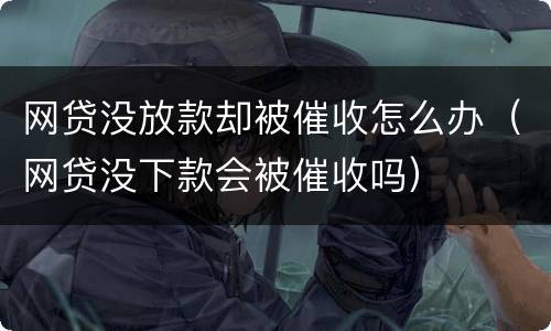 网贷没放款却被催收怎么办（网贷没下款会被催收吗）