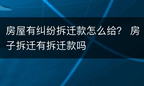 房屋有纠纷拆迁款怎么给？ 房子拆迁有拆迁款吗