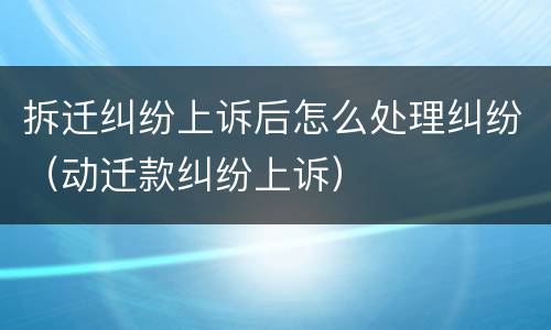 拆迁纠纷上诉后怎么处理纠纷（动迁款纠纷上诉）