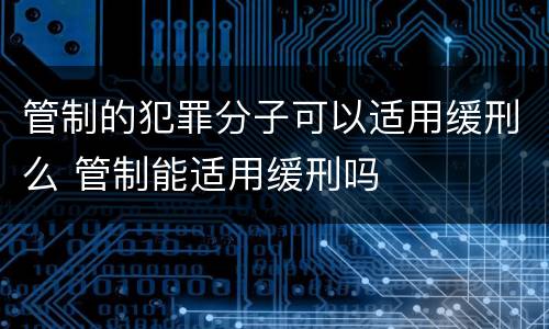 管制的犯罪分子可以适用缓刑么 管制能适用缓刑吗