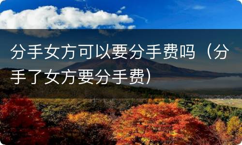 分手女方可以要分手费吗（分手了女方要分手费）