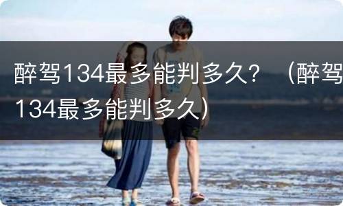 醉驾134最多能判多久？（醉驾134最多能判多久）