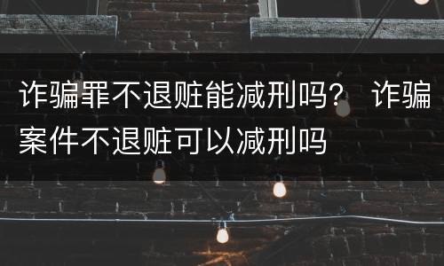诈骗罪不退赃能减刑吗？ 诈骗案件不退赃可以减刑吗