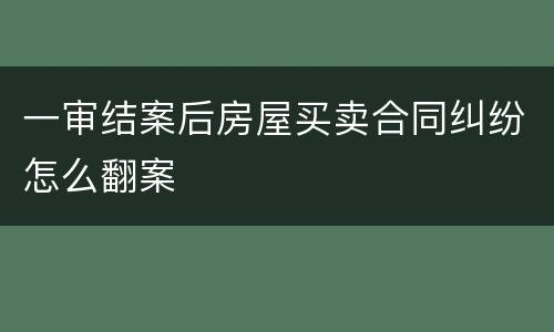 一审结案后房屋买卖合同纠纷怎么翻案