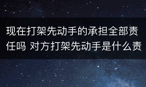 现在打架先动手的承担全部责任吗 对方打架先动手是什么责任