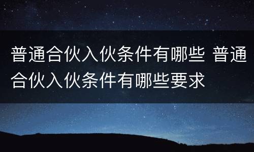 普通合伙入伙条件有哪些 普通合伙入伙条件有哪些要求