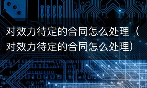 对效力待定的合同怎么处理（对效力待定的合同怎么处理）