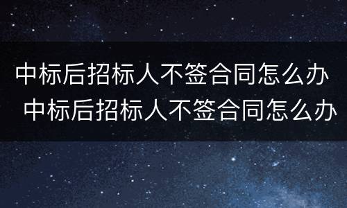 中标后招标人不签合同怎么办 中标后招标人不签合同怎么办呢