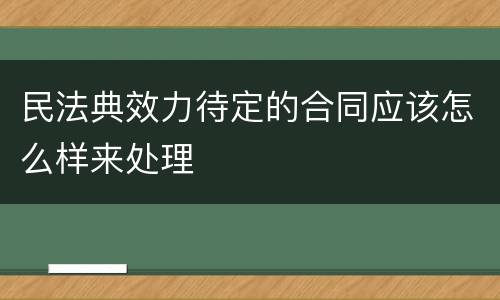 民法典效力待定的合同应该怎么样来处理