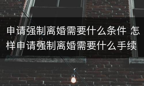申请强制离婚需要什么条件 怎样申请强制离婚需要什么手续