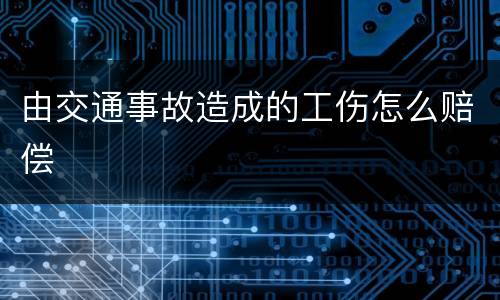 由交通事故造成的工伤怎么赔偿