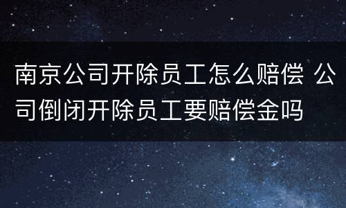 南京公司开除员工怎么赔偿 公司倒闭开除员工要赔偿金吗