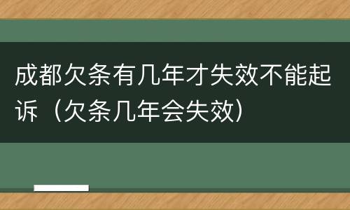 成都欠条有几年才失效不能起诉（欠条几年会失效）
