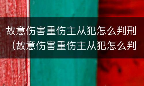 故意伤害重伤主从犯怎么判刑（故意伤害重伤主从犯怎么判刑）