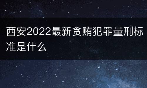 西安2022最新贪贿犯罪量刑标准是什么