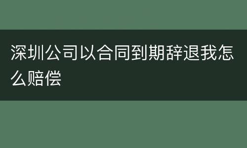 深圳公司以合同到期辞退我怎么赔偿