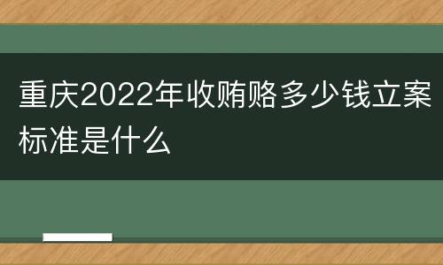 重庆2022年收贿赂多少钱立案标准是什么