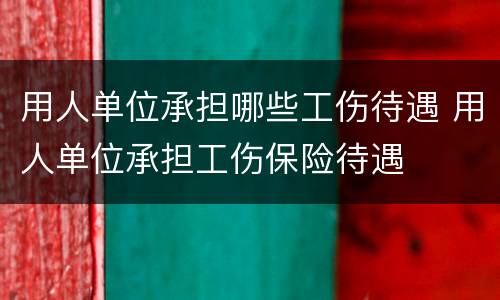 用人单位承担哪些工伤待遇 用人单位承担工伤保险待遇