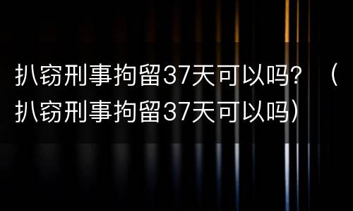 扒窃刑事拘留37天可以吗？（扒窃刑事拘留37天可以吗）