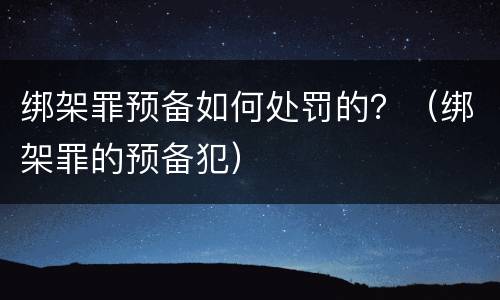 绑架罪预备如何处罚的？（绑架罪的预备犯）