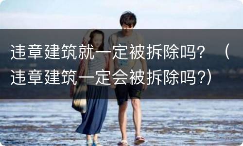 违章建筑就一定被拆除吗？（违章建筑一定会被拆除吗?）